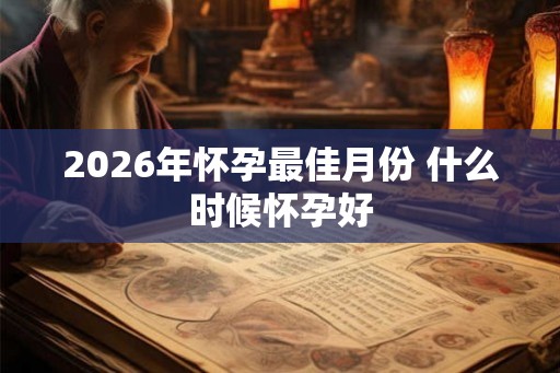 2026年怀孕最佳月份 什么时候怀孕好