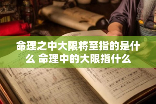 命理之中大限将至指的是什么 命理中的大限指什么