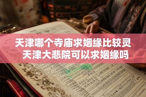 天津哪个寺庙求姻缘比较灵 天津大悲院可以求姻缘吗 天津哪个寺庙求姻缘比较灵 天津大悲院可以求姻缘吗