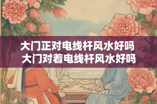 大门正对电线杆风水好吗 大门对着电线杆风水好吗