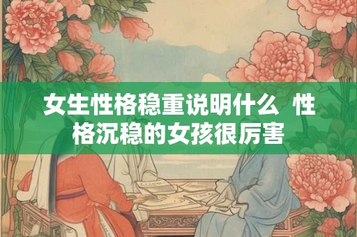 女生性格稳重说明什么 性格沉稳的女孩很厉害 女生性格稳重说明什么 性格沉稳的女孩很厉害