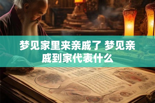 梦见家里来亲戚了 梦见亲戚到家代表什么
