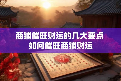 商铺催旺财运的几大要点 如何催旺商铺财运