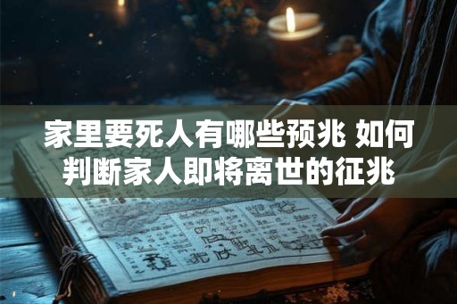 家里要死人有哪些预兆 如何判断家人即将离世的征兆