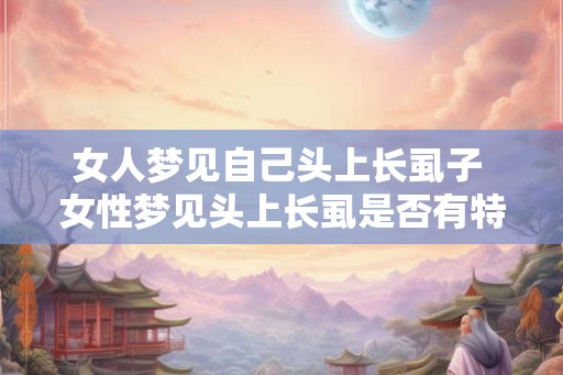 女人梦见自己头上长虱子 女性梦见头上长虱是否有特殊含义