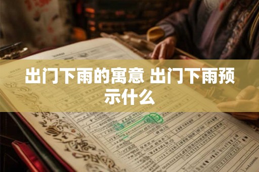 出门下雨的寓意 出门下雨预示什么 出门下雨的寓意 出门下雨预示什么