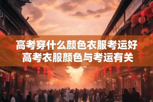 高考穿什么颜色衣服考运好 高考衣服颜色与考运有关吗