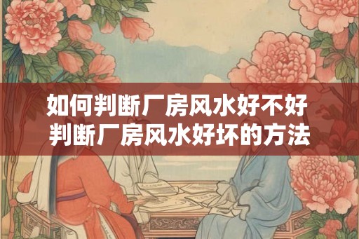 如何判断厂房风水好不好 判断厂房风水好坏的方法