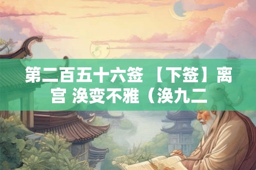 第二百五十六签 【下签】离宫 涣变不雅（涣九二