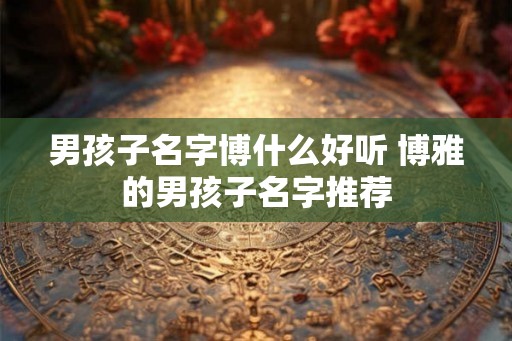 男孩子名字博什么好听 博雅的男孩子名字推荐