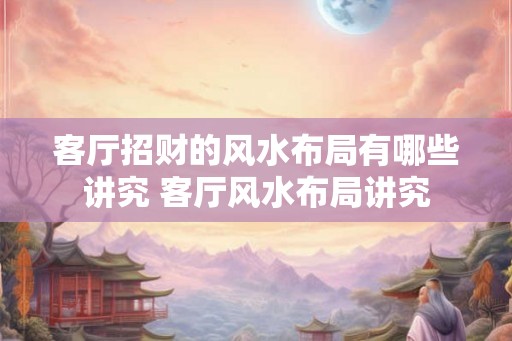 客厅招财的风水布局有哪些讲究 客厅风水布局讲究