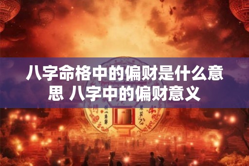 八字命格中的偏财是什么意思 八字中的偏财意义