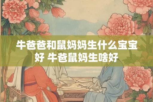 牛爸爸和鼠妈妈生什么宝宝好 牛爸鼠妈生啥好 牛爸爸和鼠妈妈生什么宝宝好 牛爸鼠妈生啥好