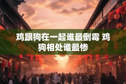 鸡跟狗在一起谁最倒霉 鸡狗相处谁最惨