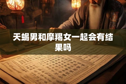 天蝎男和摩羯女一起会有结果吗 天蝎男和摩羯女一起会有结果吗