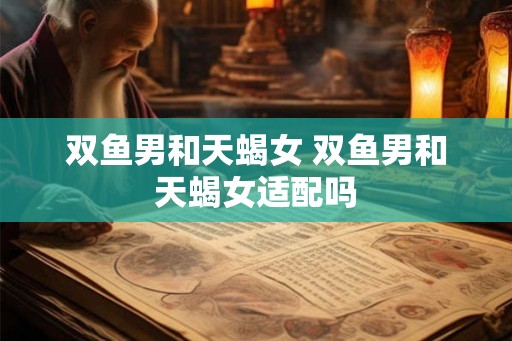 双鱼男和天蝎女 双鱼男和天蝎女适配吗