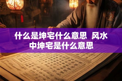 什么是坤宅什么意思  风水中坤宅是什么意思