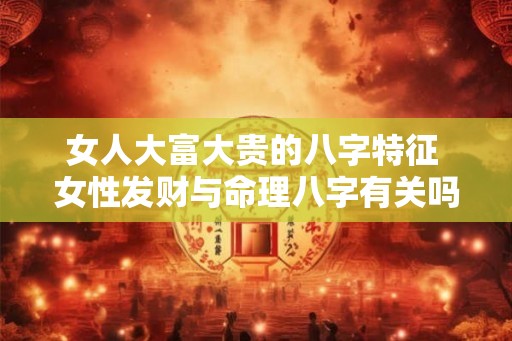 女人大富大贵的八字特征 女性发财与命理八字有关吗
