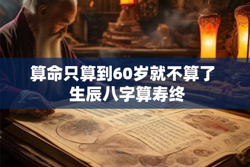 算命只算到60岁就不算了  生辰八字算寿终