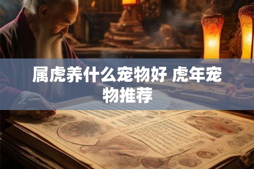 属虎养什么宠物好 虎年宠物推荐 属虎养什么宠物好 虎年宠物推荐