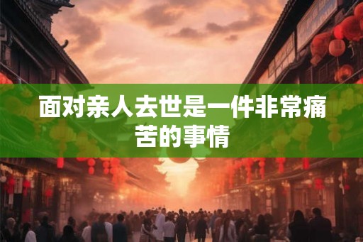 面对亲人去世是一件非常痛苦的事情
