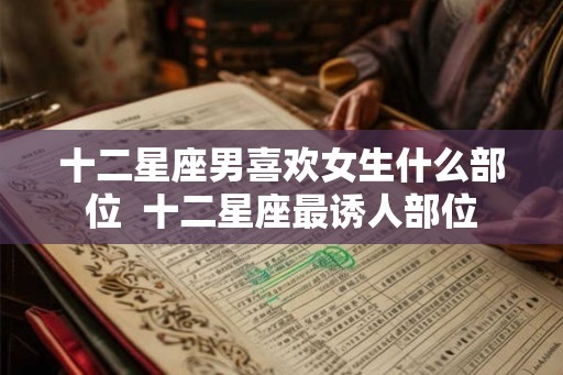 十二星座男喜欢女生什么部位  十二星座最诱人部位