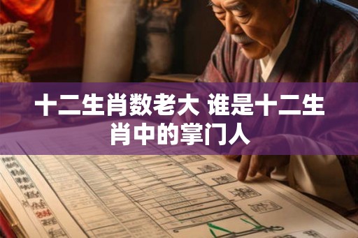 十二生肖数老大 谁是十二生肖中的掌门人 十二生肖数老大 谁是十二生肖中的掌门人