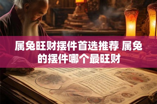 属兔旺财摆件首选推荐 属兔的摆件哪个最旺财