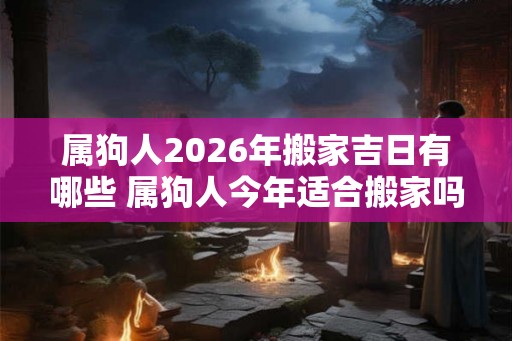 属狗人2026年搬家吉日有哪些 属狗人今年适合搬家吗