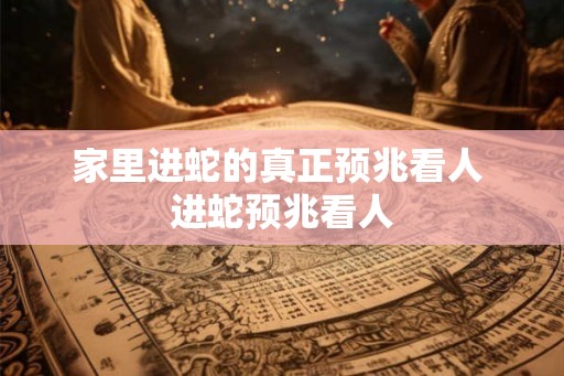 家里进蛇的真正预兆看人 进蛇预兆看人