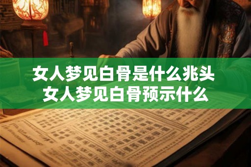 女人梦见白骨是什么兆头 女人梦见白骨预示什么
