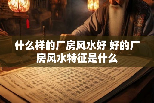 什么样的厂房风水好 好的厂房风水特征是什么