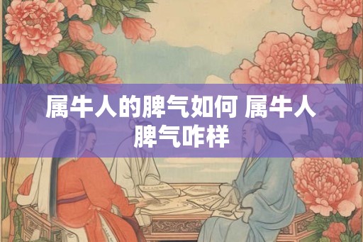 属牛人的脾气如何 属牛人脾气咋样 属牛人的脾气如何 属牛人脾气咋样