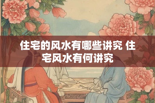 住宅的风水有哪些讲究 住宅风水有何讲究
