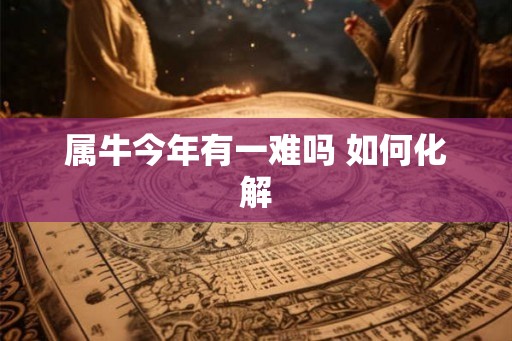 属牛今年有一难吗 如何化解 属牛今年有一难吗 如何化解