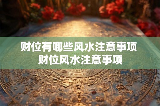财位有哪些风水注意事项 财位风水注意事项