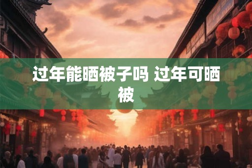 过年能晒被子吗 过年可晒被