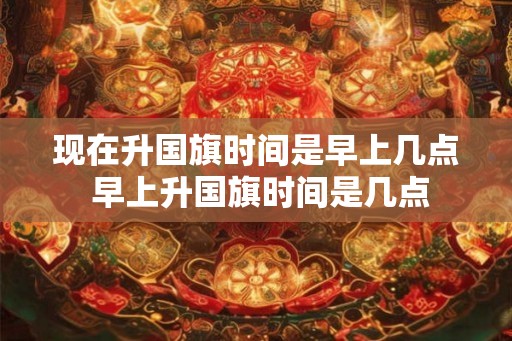 现在升国旗时间是早上几点 早上升国旗时间是几点