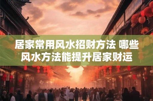 居家常用风水招财方法 哪些风水方法能提升居家财运 居家常用风水招财方法 哪些风水方法能提升居家财运