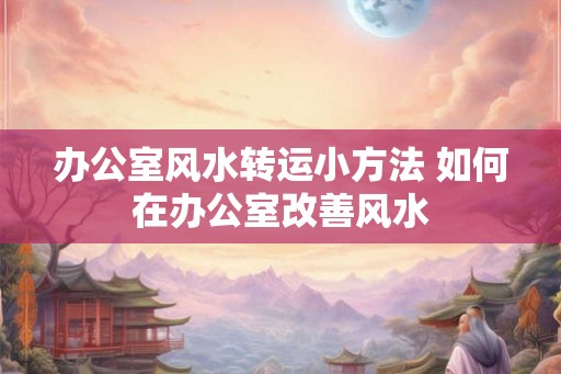办公室风水转运小方法 如何在办公室改善风水