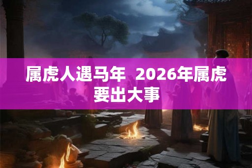 属虎人遇马年  2026年属虎要出大事