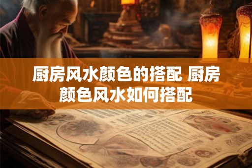 厨房风水颜色的搭配 厨房颜色风水如何搭配