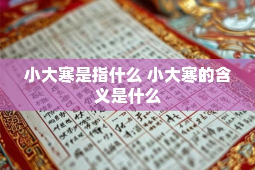 小大寒是指什么 小大寒的含义是什么 小大寒是指什么 小大寒的含义是什么