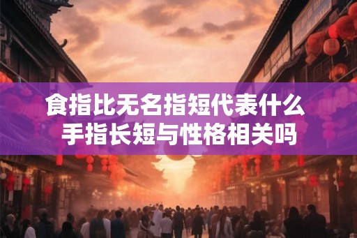 食指比无名指短代表什么 手指长短与性格相关吗
