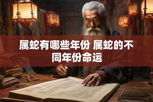 属蛇有哪些年份 属蛇的不同年份命运