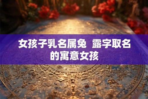 女孩子乳名属兔  露字取名的寓意女孩