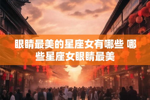 眼睛最美的星座女有哪些 哪些星座女眼睛最美