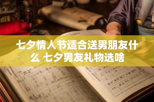 七夕情人节适合送男朋友什么 七夕男友礼物选啥