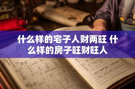什么样的宅子人财两旺 什么样的房子旺财旺人 什么样的宅子人财两旺 什么样的房子旺财旺人