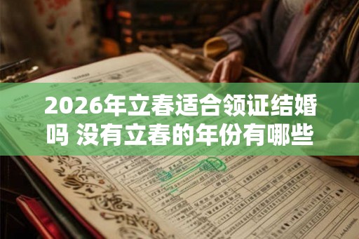 2026年立春适合领证结婚吗 没有立春的年份有哪些 2026年立春适合领证结婚吗 没有立春的年份有哪些